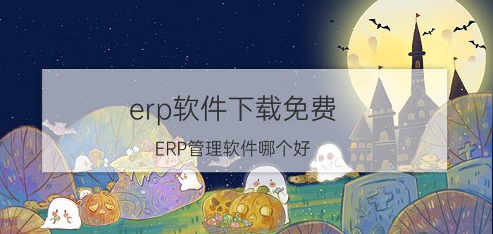 erp软件下载免费 ERP管理软件哪个好？